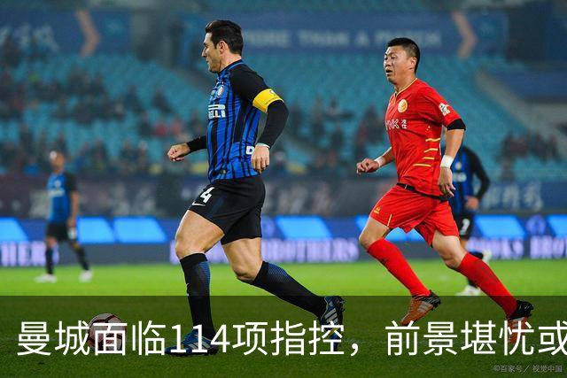 曼城面临114项指控，前景堪忧或将遭遇重罚
